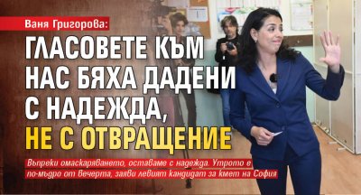 Ваня Григорова: Гласовете към нас бяха дадени с надежда, не с отвращение