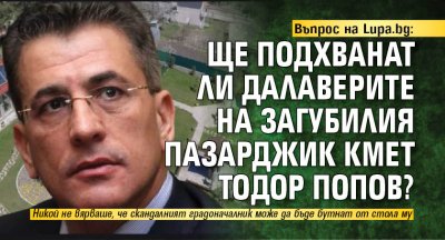 Въпрос на Lupa.bg: Ще подхванат ли далаверите на загубилия Пазарджик кмет Тодор Попов?