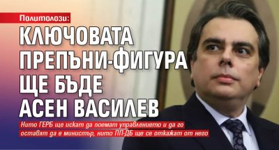 Политолози: Ключовата препъни-фигура ще бъде Асен Василев