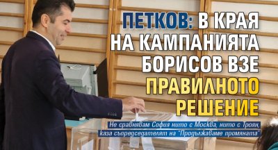 Петков: В края на кампанията Борисов взе правилното решение