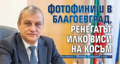Фотофиниш в Благоевград, ренегатът Илко виси на косъм