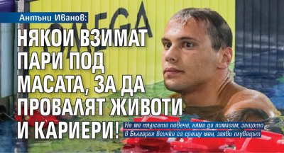 Антъни Иванов: Някои взимат пари под масата, за да провалят животи и кариери!