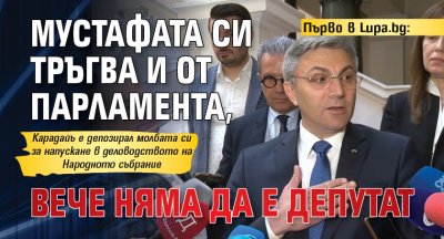 Първо в Lupa.bg: Мустафата си тръгва и от парламента, вече няма да е депутат