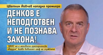Цветлин Йовчев нападна премиера: Денков е неподготвен и не познава закона!