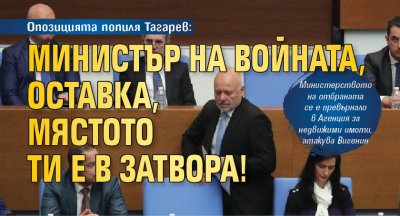 Опозицията попиля Тагарев: Министър на войната, оставка, мястото ти е в затвора!
