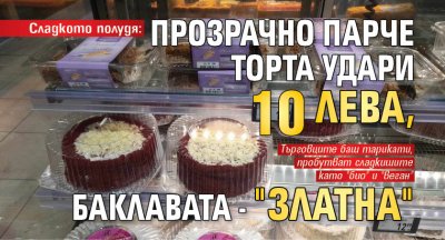 Сладкото полудя: Прозрачно парче торта удари 10 лева, баклавата - "златна"