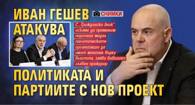 Иван Гешев атакува политиката и партиите с нов проект (СНИМКИ)