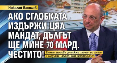 Николай Василев: Ако сглобката издържи цял мандат, дългът ще мине 70 млрд. Честито!