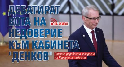 Дебатират вота на недоверие към кабинета "Денков" (НА ЖИВО)