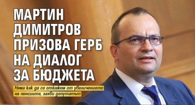 Мартин Димитров призова ГЕРБ на диалог за бюджета