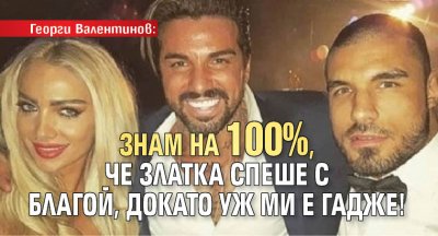 Георги Валентинов: Знам на 100%, че Златка спеше с Благой, докато уж ми е гадже!
