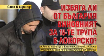 Само в Lupa.bg: Избяга ли от България виновният за 18-те трупа в Локорско?