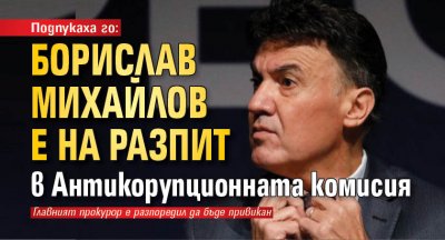 Подпукаха го: Борислав Михайлов е на разпит в Антикорупционната комисия