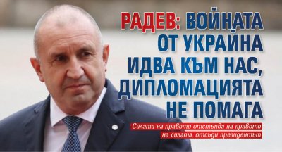 Радев: Войната от Украйна идва към нас, дипломацията не помага
