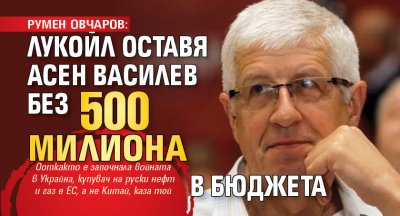 Румен Овчаров: Лукойл оставя Асен Василев без 500 милиона в бюджета