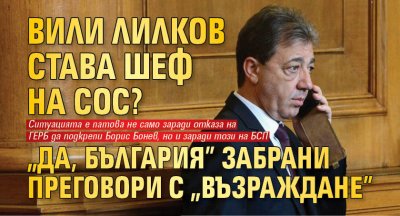 Вили Лилков става шеф на СОС? "Да, България" забрани преговори с "Възраждане"