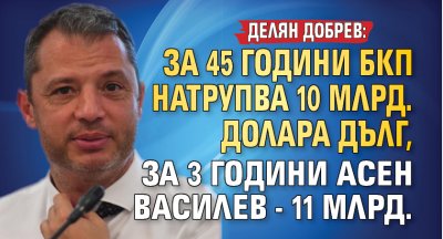 Делян Добрев: За 45 години БКП натрупва 10 млрд. долара дълг, за 3 години Асен Василев - 11 млрд. 
