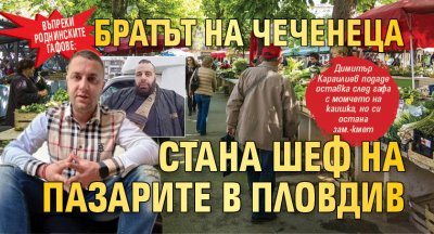 Въпреки роднинските гафове: Братът на Чеченеца стана шеф на пазарите в Пловдив