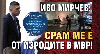 Иво Мирчев: Срам ме е от изродите в МВР!