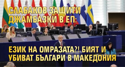 Слабаков защити Джамбазки в ЕП: Език на омразата?! Бият и убиват българи в Македония