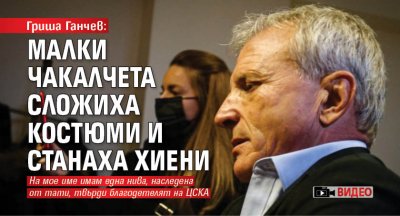 Гриша Ганчев: Малки чакалчета сложиха костюми и станаха хиени (ВИДЕО)