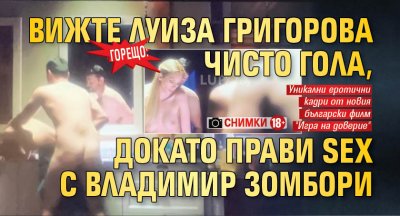 Горещо: Вижте Луиза Григорова чисто гола, докато прави SEX с Владимир Зомбори (снимки 18+)