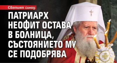 Светият синод: Патриарх Неофит остава в болница, състоянието му се подобрява