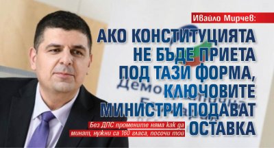 Ивайло Мирчев: Ако Конституцията не бъде приета под тази форма, ключовите министри подават оставка 