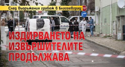 След въоръжения грабеж в Благоевград: Издирването на извършителите продължава 