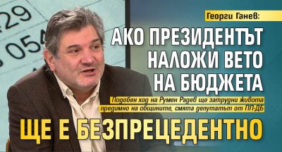 Георги Ганев: Ако президентът наложи вето на бюджета ще е безпрецедентно