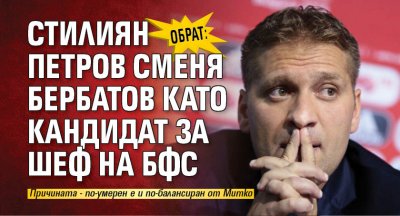 Любопитен обрат претърпя битката за БФС Стилиян Петров ще смени