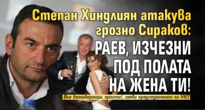 Степан Хиндлиян атакува грозно Сираков: Раев, изчезни под полата на жена ти!