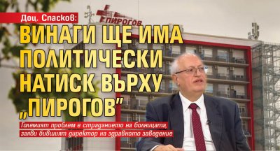 Доц. Спасков: Винаги ще има политически натиск върху "Пирогов"
