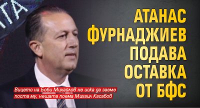 Атанас Фурнаджиев подава оставка от БФС