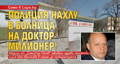 Само в Lupa.bg: Полиция нахлу в болница на доктор-милионер!