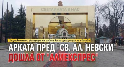 Арката пред "Св. Ал. Невски" дошла от "АлиЕкспрес" 