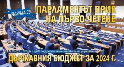 РАЗБРАХА СЕ! Парламентът прие на първо четене държавния бюджет за 2024 г.