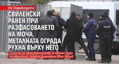 На барикадата: Свиленски ранен при разфасоването на МОЧА, металната ограда рухна върху него