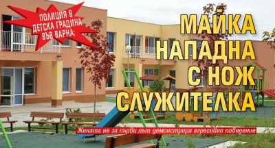 Полиция в детска градина във Варна: Майка нападна с нож служителка 