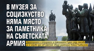 В Музея за социзкуство няма място за паметника на съветската армия