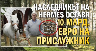 Наследникът на Hermes оставя 10 млрд. евро на прислужник 
