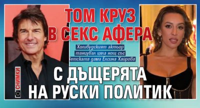 Tом Круз в секс афера с дъщерята на руски политик
