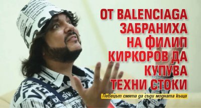 От Balenciaga забраниха на Филип Киркоров да купува техни стоки