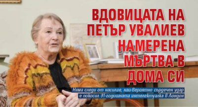 Вдовицата на Петър Увалиев намерена мъртва в дома си