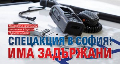 Спецакция в София! Има задържани