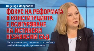 Надежда Йорданова: Фокус на реформата в Конституцията е осигуряване на истински независим съд