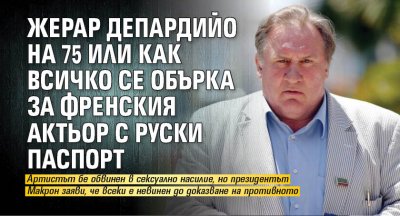 Жерар Депардийо на 75 или как всичко се обърка за френския актьор с руски паспорт