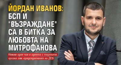 Йордан Иванов: БСП и "Възраждане" са в битка за любовта на Митрофанова