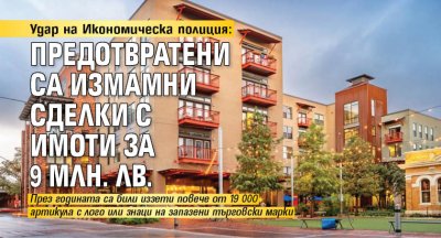 Удар на Икономическа полиция: Предотвратени са измамни сделки с имоти за 9 млн. лв.