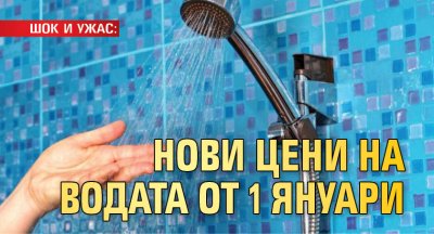 ШОК И УЖАС: Нови цени на водата от 1 януари